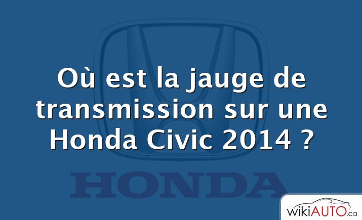Où est la jauge de transmission sur une Honda Civic 2014 ?